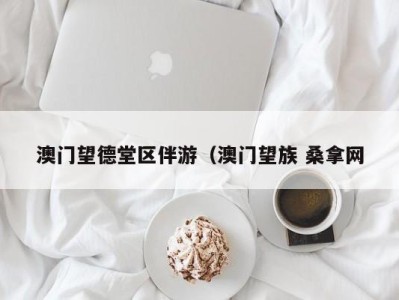 合肥澳门望德堂区伴游（澳门望族 桑拿网