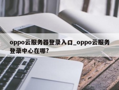 合肥oppo云服务器登录入口_oppo云服务登录中心在哪? 