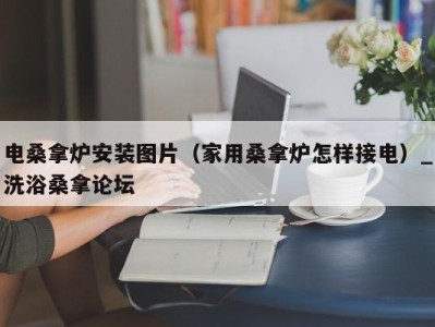 合肥电桑拿炉安装图片（家用桑拿炉怎样接电）_洗浴桑拿论坛