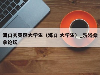 合肥海口秀英区大学生（海口 大学生）_洗浴桑拿论坛