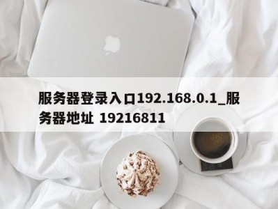 合肥服务器登录入口192.168.0.1_服务器地址 19216811 