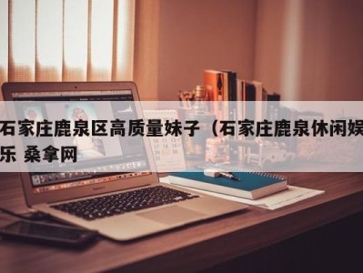 合肥石家庄鹿泉区高质量妹子（石家庄鹿泉休闲娱乐 桑拿网