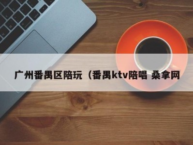 合肥广州番禺区陪玩（番禺ktv陪唱 桑拿网