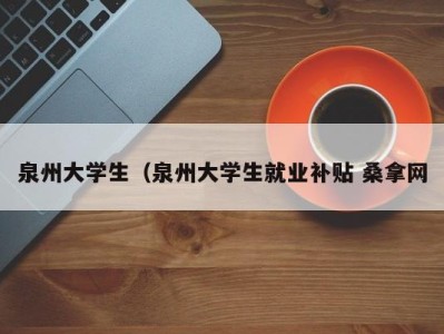 合肥泉州大学生（泉州大学生就业补贴 桑拿网