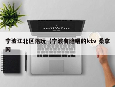 合肥宁波江北区陪玩（宁波有陪唱的ktv 桑拿网