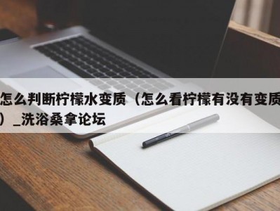 合肥怎么判断柠檬水变质（怎么看柠檬有没有变质）_洗浴桑拿论坛