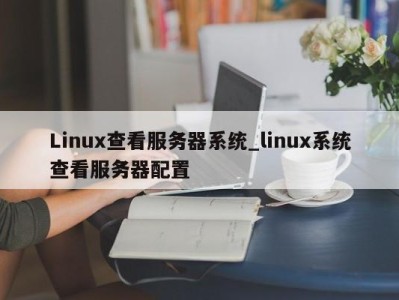 合肥Linux查看服务器系统_linux系统查看服务器配置 