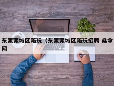 合肥东莞莞城区陪玩（东莞莞城区陪玩招聘 桑拿网