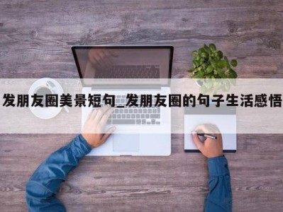 合肥发朋友圈美景短句_发朋友圈的句子生活感悟 