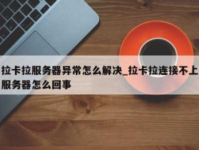 合肥拉卡拉服务器异常怎么解决_拉卡拉连接不上服务器怎么回事 