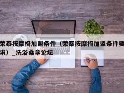 合肥荣泰按摩椅加盟条件（荣泰按摩椅加盟条件要求）_洗浴桑拿论坛