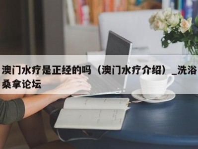 合肥澳门水疗是正经的吗（澳门水疗介绍）_洗浴桑拿论坛