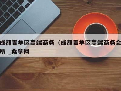 合肥成都青羊区高端商务（成都青羊区高端商务会所 _桑拿网