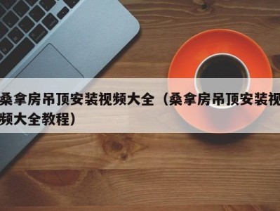 合肥桑拿房吊顶安装视频大全（桑拿房吊顶安装视频大全教程）