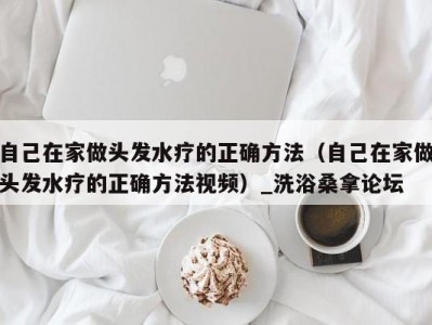 合肥自己在家做头发水疗的正确方法（自己在家做头发水疗的正确方法视频）_洗浴桑拿论坛