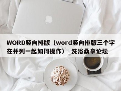 合肥WORD竖向排版（word竖向排版三个字在并列一起如何操作）_洗浴桑拿论坛