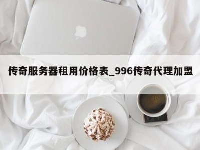 合肥传奇服务器租用价格表_996传奇代理加盟 