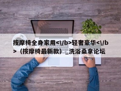 合肥按摩椅全身家用轻奢豪华（按摩椅最新款）_洗浴桑拿论坛