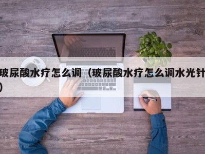 合肥玻尿酸水疗怎么调（玻尿酸水疗怎么调水光针）