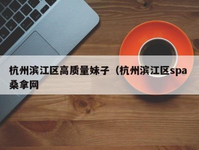 合肥杭州滨江区高质量妹子（杭州滨江区spa 桑拿网