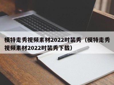 合肥模特走秀视频素材2022时装秀（模特走秀视频素材2022时装秀下载）