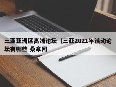 合肥三亚亚洲区高端论坛（三亚2021年活动论坛有哪些 桑拿网