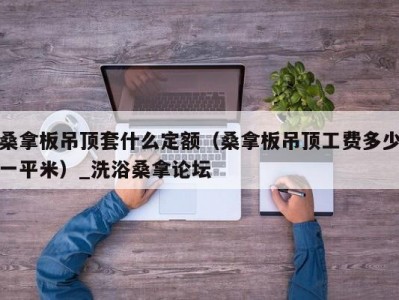 合肥桑拿板吊顶套什么定额（桑拿板吊顶工费多少一平米）_洗浴桑拿论坛